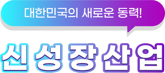 대한민국의 새로운 동력! 신성장산업
